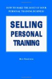 Selling Personal Training : How To Make the Most of Your Personal Training Business